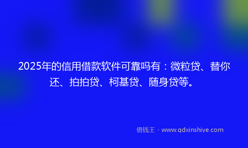 2025年的信用借款软件可靠吗有：微粒贷、替你还、拍拍贷、柯基贷、随身贷等。