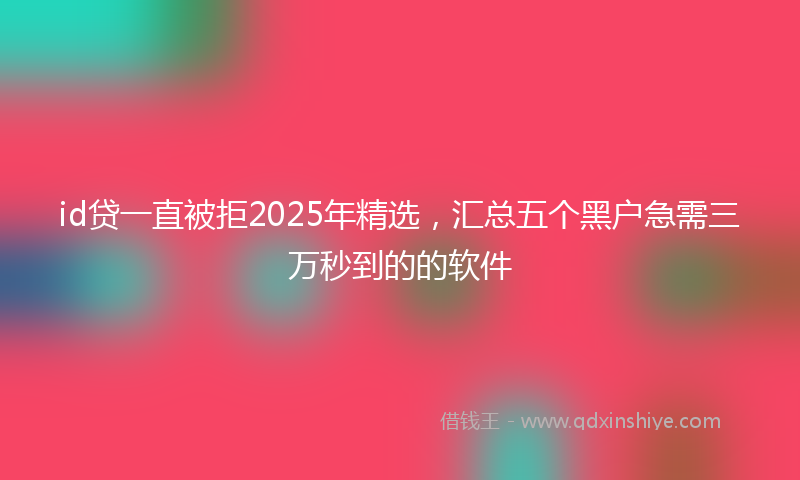 id贷一直被拒2025年精选，汇总五个黑户急需三万秒到的的软件