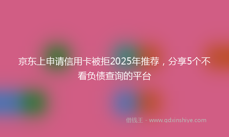 京东上申请信用卡被拒2025年推荐，分享5个不看负债查询的平台