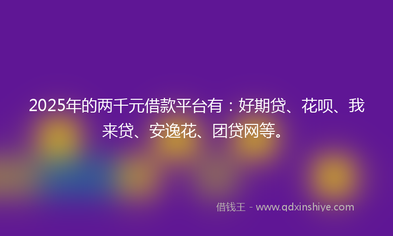 2025年的两千元借款平台有：好期贷、花呗、我来贷、安逸花、团贷网等。