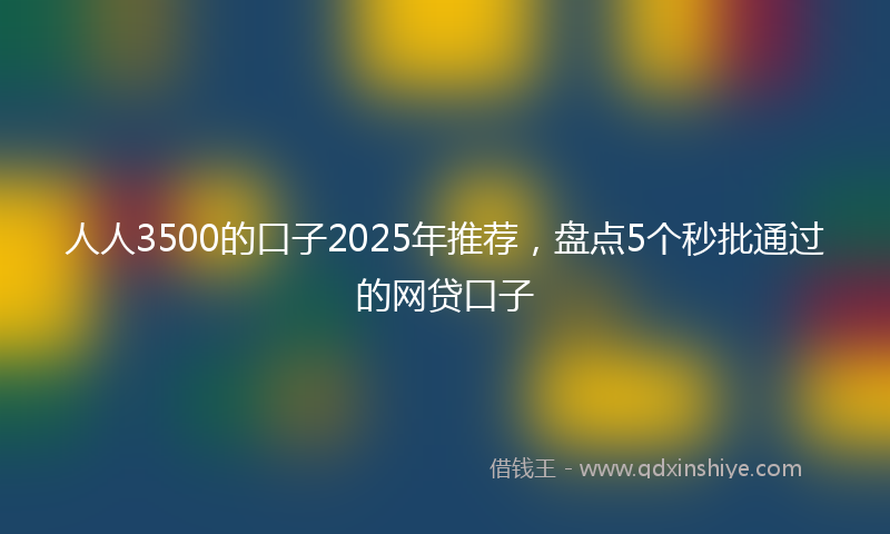 人人3500的口子2025年推荐，盘点5个秒批通过的网贷口子