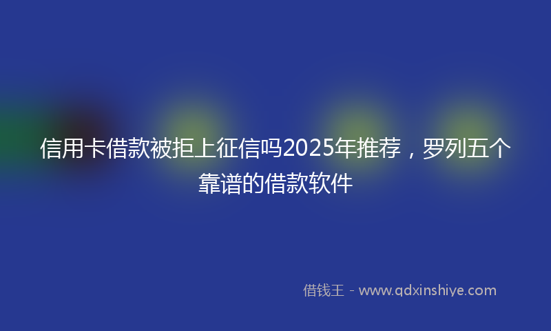 信用卡借款被拒上征信吗2025年推荐，罗列五个靠谱的借款软件