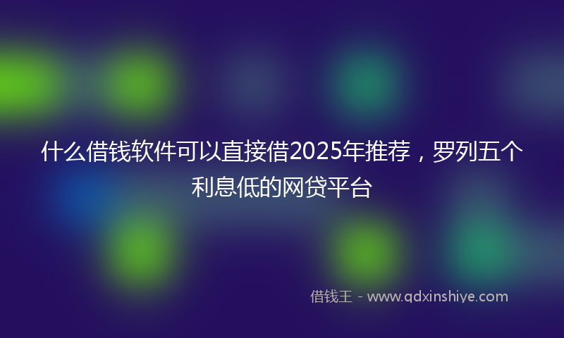 什么借钱软件可以直接借2025年推荐，罗列五个利息低的网贷平台