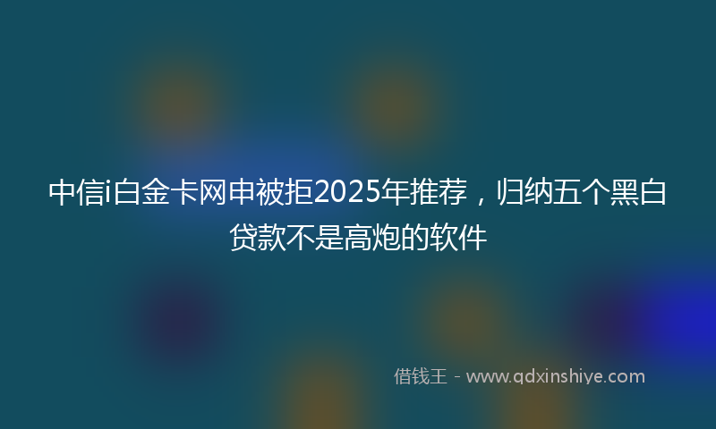 中信i白金卡网申被拒2025年推荐，归纳五个黑白贷款不是高炮的软件