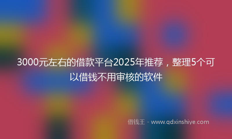 3000元左右的借款平台2025年推荐，整理5个可以借钱不用审核的软件