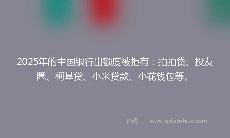 2025年的中国银行出额度被拒有：拍拍贷、投友圈、柯基贷、小米贷款、小花钱包等。