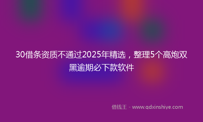 30借条资质不通过2025年精选，整理5个高炮双黑逾期必下款软件