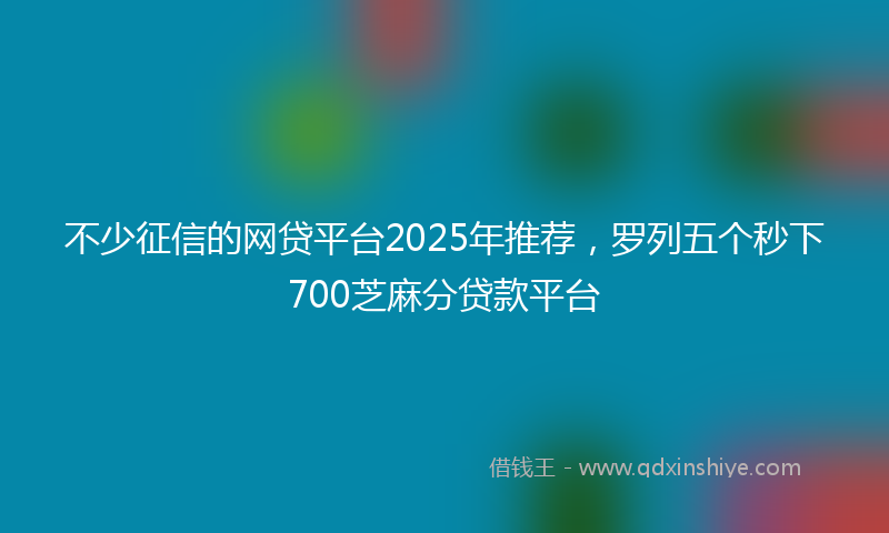 不少征信的网贷平台2025年推荐，罗列五个秒下700芝麻分贷款平台