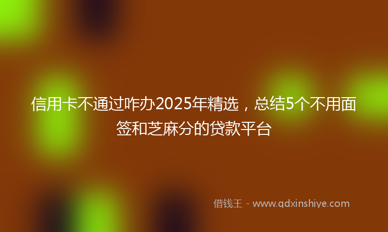 信用卡不通过咋办2025年精选，总结5个不用面签和芝麻分的贷款平台