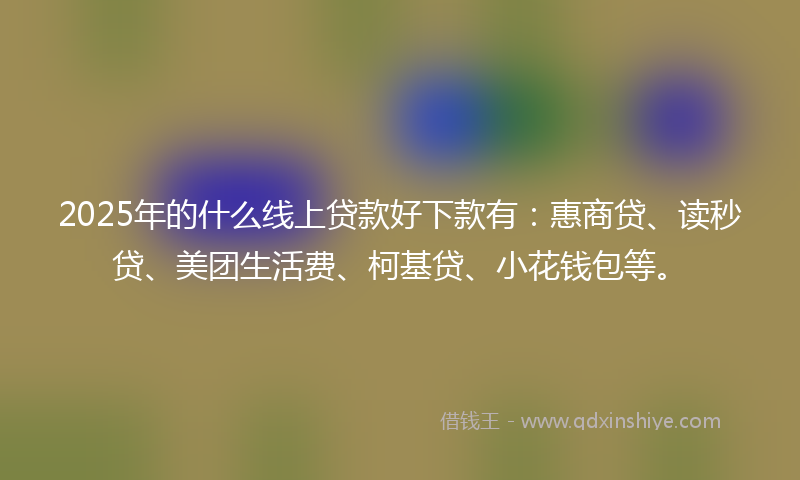 2025年的什么线上贷款好下款有：惠商贷、读秒贷、美团生活费、柯基贷、小花钱包等。