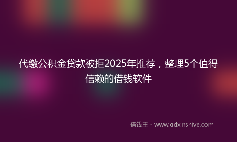 代缴公积金贷款被拒2025年推荐，整理5个值得信赖的借钱软件