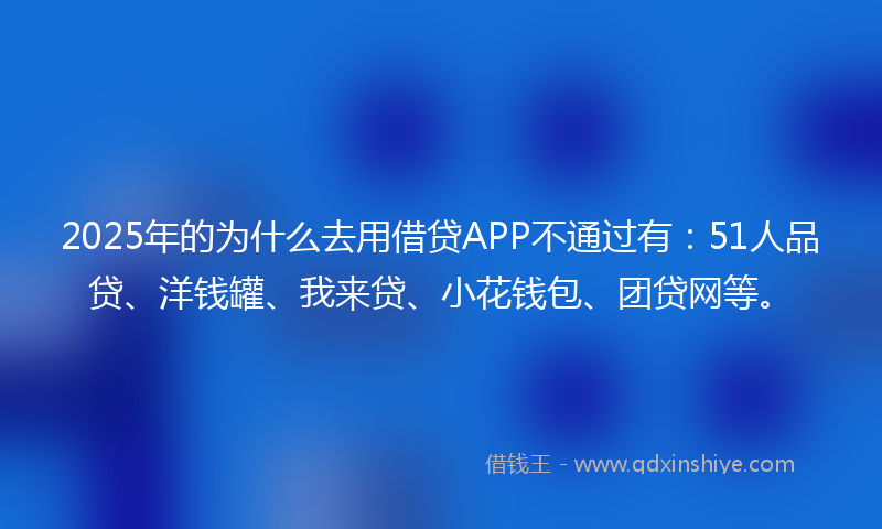 2025年的为什么去用借贷APP不通过有：51人品贷、洋钱罐、我来贷、小花钱包、团贷网等。