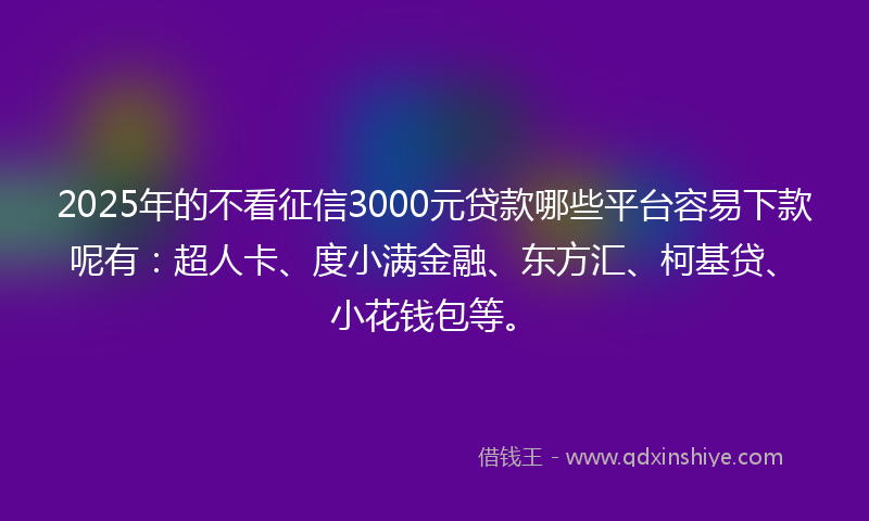 2025年的不看征信3000元贷款哪些平台容易下款呢有：超人卡、度小满金融、东方汇、柯基贷、小花钱包等。
