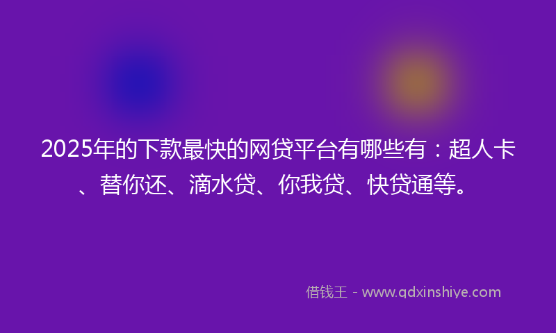 2025年的下款最快的网贷平台有哪些有：超人卡、替你还、滴水贷、你我贷、快贷通等。