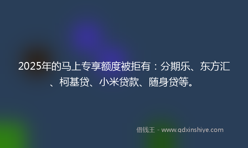 2025年的马上专享额度被拒有：分期乐、东方汇、柯基贷、小米贷款、随身贷等。