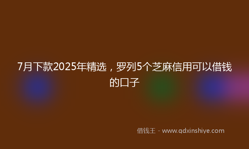 7月下款2025年精选，罗列5个芝麻信用可以借钱的口子