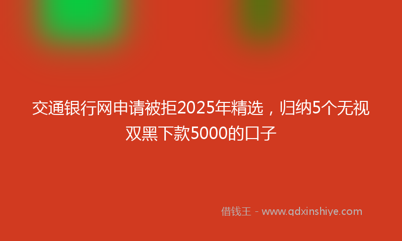 交通银行网申请被拒2025年精选，归纳5个无视双黑下款5000的口子