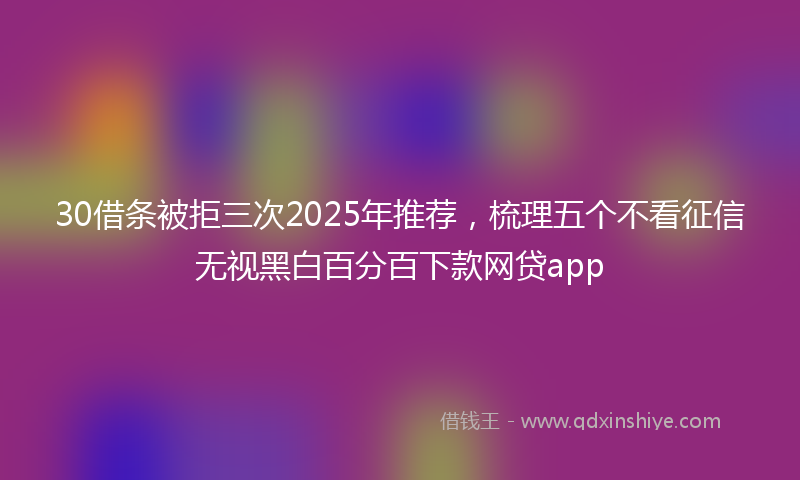 30借条被拒三次2025年推荐，梳理五个不看征信无视黑白百分百下款网贷app