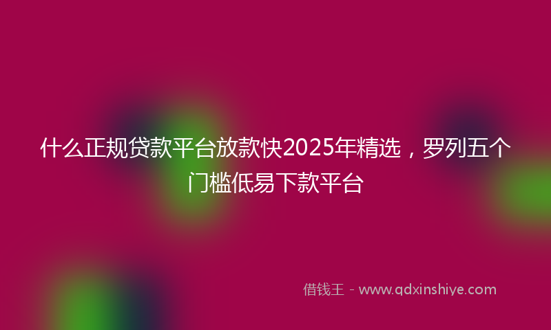 什么正规贷款平台放款快2025年精选，罗列五个门槛低易下款平台