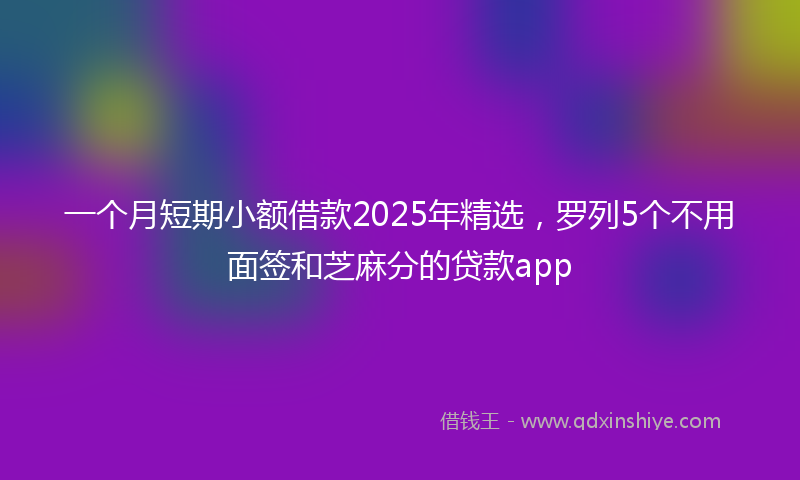 一个月短期小额借款2025年精选，罗列5个不用面签和芝麻分的贷款app