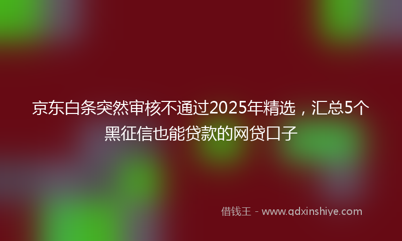 京东白条突然审核不通过2025年精选，汇总5个黑征信也能贷款的网贷口子