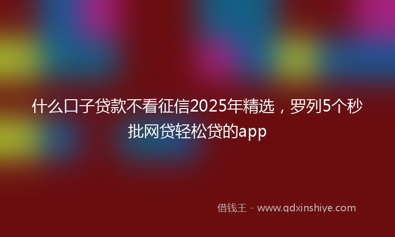 什么口子贷款不看征信2025年精选，罗列5个秒批网贷轻松贷的app