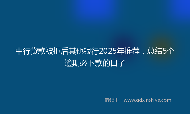 中行贷款被拒后其他银行2025年推荐，总结5个逾期必下款的口子