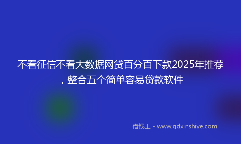 不看征信不看大数据网贷百分百下款2025年推荐，整合五个简单容易贷款软件