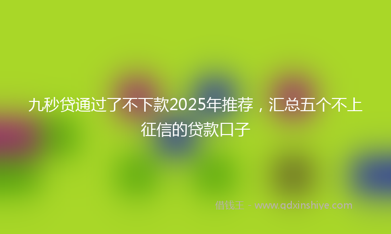 九秒贷通过了不下款2025年推荐，汇总五个不上征信的贷款口子