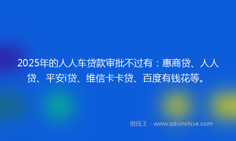 2025年的人人车贷款审批不过有：惠商贷、人人贷、平安i贷、维信卡卡贷、百度有钱花等。