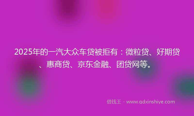 2025年的一汽大众车贷被拒有：微粒贷、好期贷、惠商贷、京东金融、团贷网等。