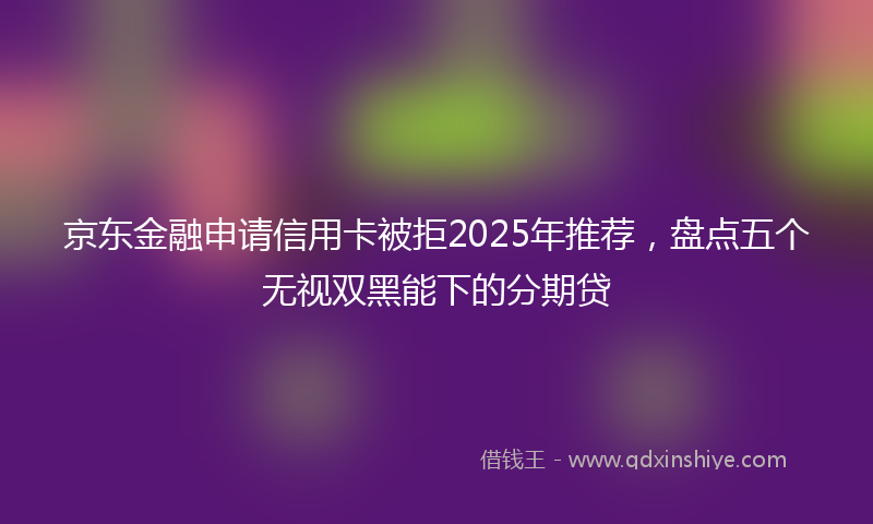 京东金融申请信用卡被拒2025年推荐，盘点五个无视双黑能下的分期贷