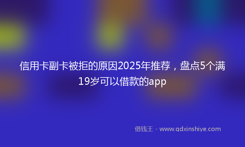 信用卡副卡被拒的原因2025年推荐，盘点5个满19岁可以借款的app