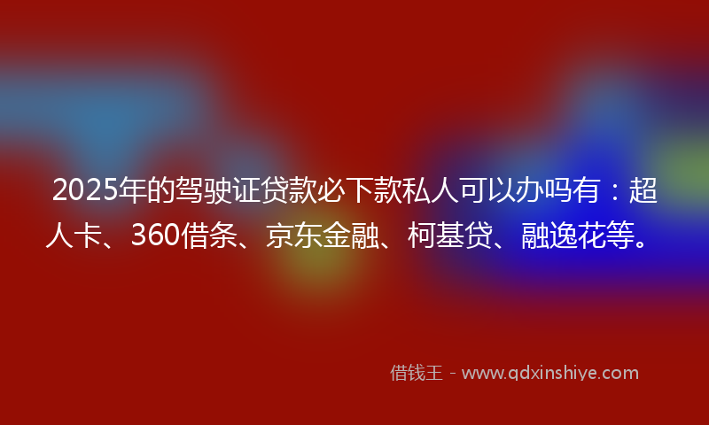 2025年的驾驶证贷款必下款私人可以办吗有：超人卡、360借条、京东金融、柯基贷、融逸花等。