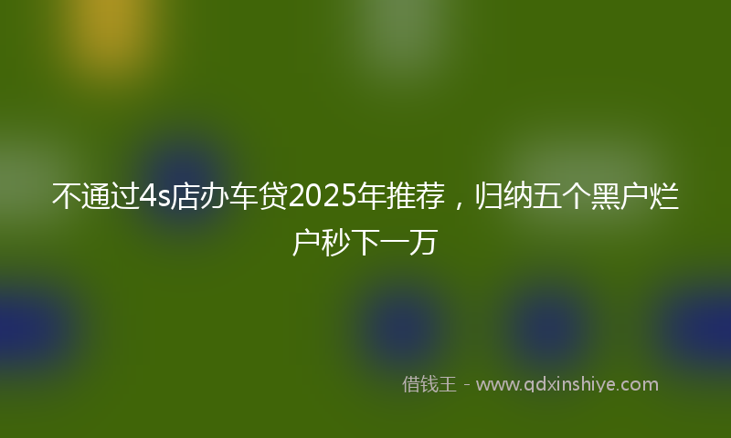 不通过4s店办车贷2025年推荐，归纳五个黑户烂户秒下一万