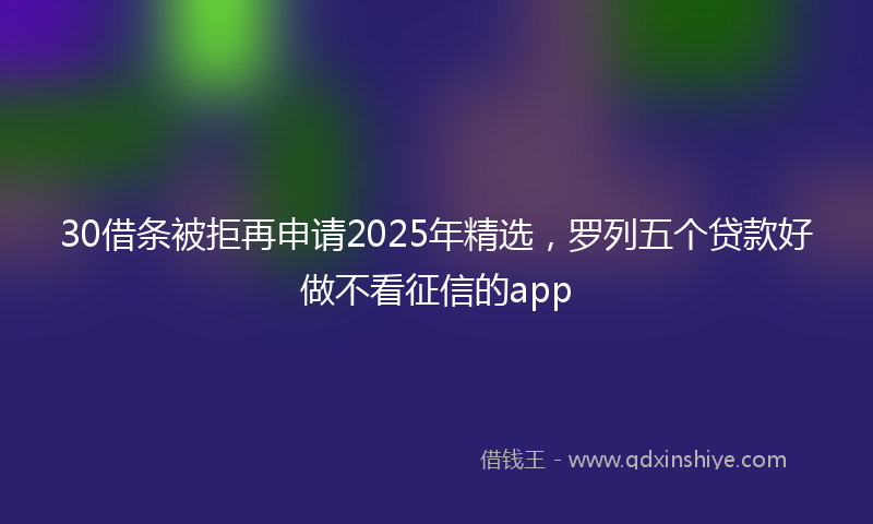 30借条被拒再申请2025年精选，罗列五个贷款好做不看征信的app