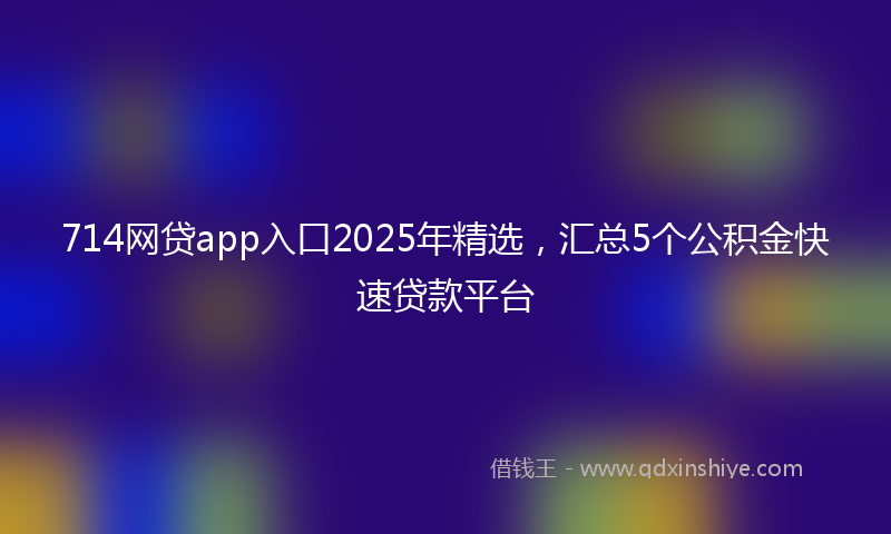 714网贷app入口2025年精选，汇总5个公积金快速贷款平台