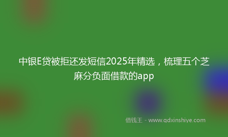 中银E贷被拒还发短信2025年精选，梳理五个芝麻分负面借款的app