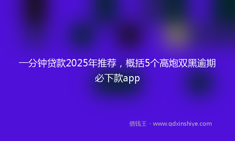 一分钟贷款2025年推荐，概括5个高炮双黑逾期必下款app