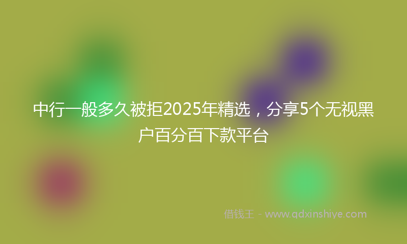 中行一般多久被拒2025年精选，分享5个无视黑户百分百下款平台