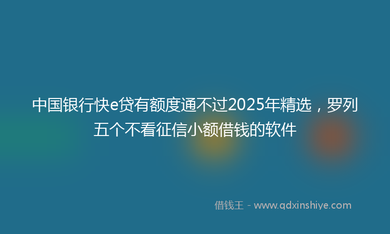 中国银行快e贷有额度通不过2025年精选，罗列五个不看征信小额借钱的软件