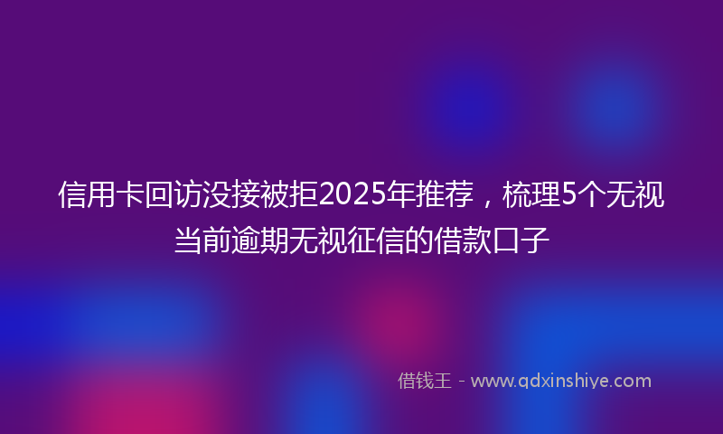 信用卡回访没接被拒2025年推荐,梳理5个无视当前逾期无视征信的借款口子