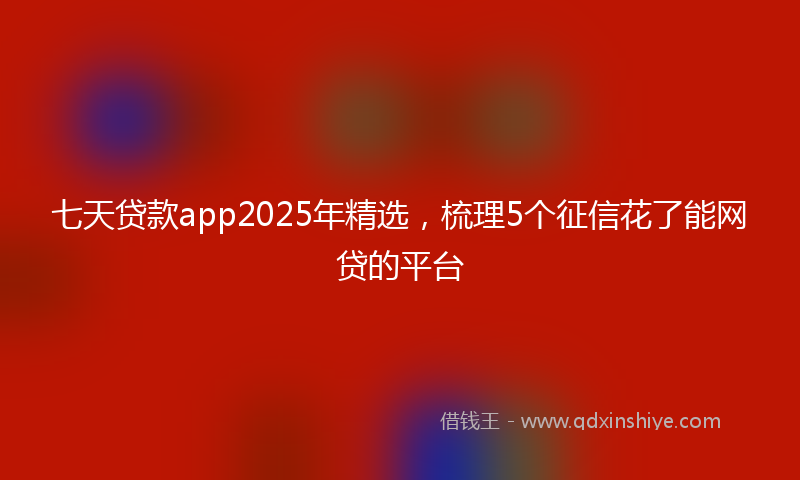 七天贷款app2025年精选，梳理5个征信花了能网贷的平台