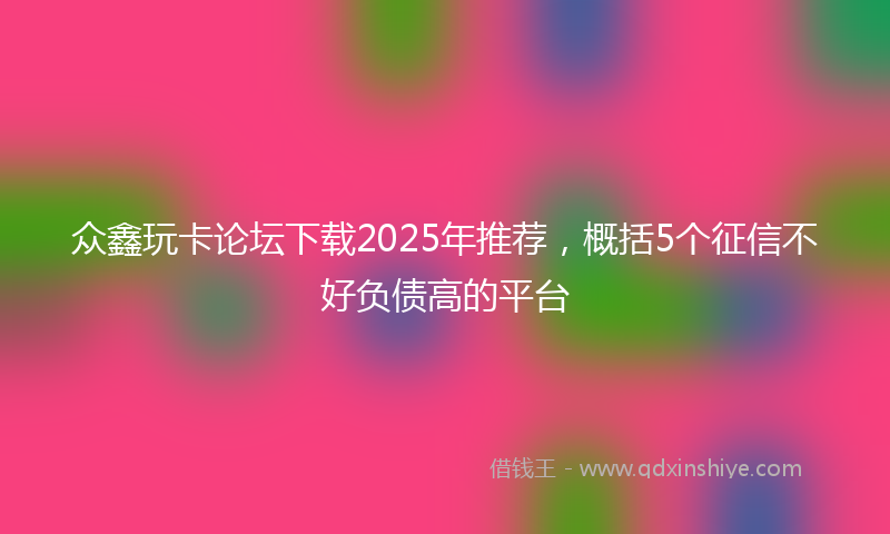 众鑫玩卡论坛下载2025年推荐，概括5个征信不好负债高的平台