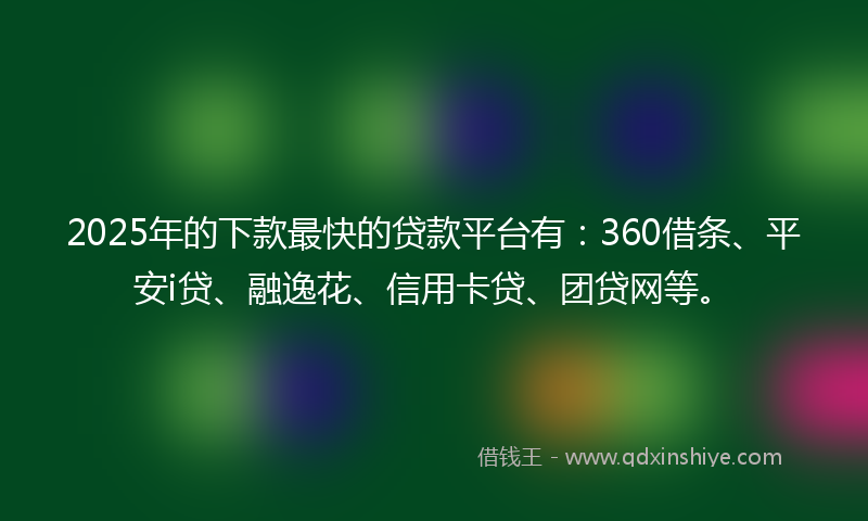 2025年的下款最快的贷款平台有：360借条、平安i贷、融逸花、信用卡贷、团贷网等。