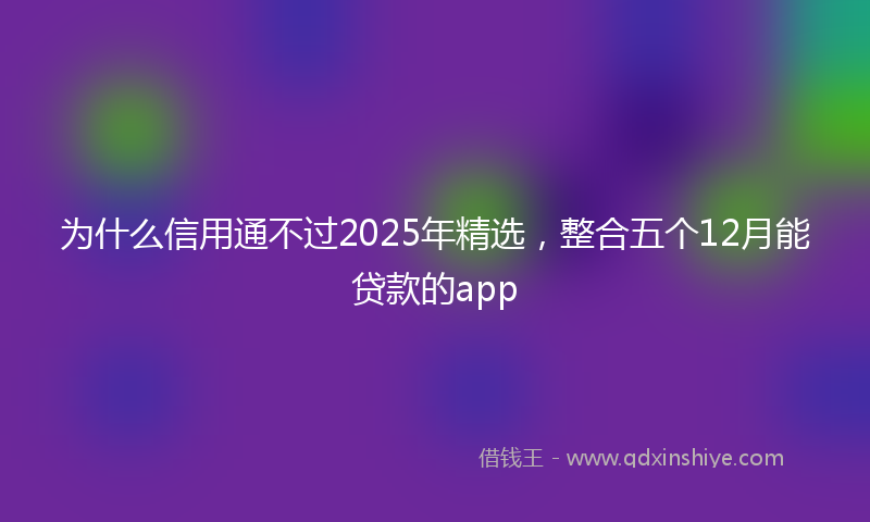 为什么信用通不过2025年精选，整合五个12月能贷款的app