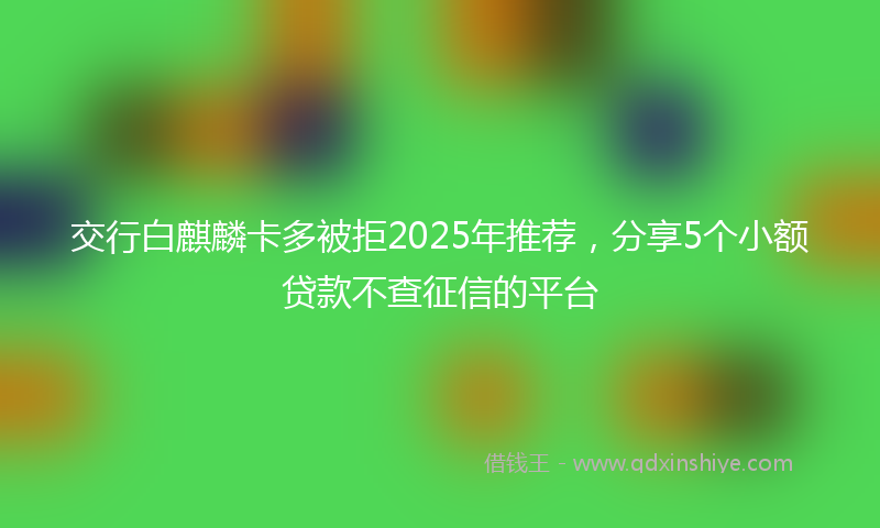 交行白麒麟卡多被拒2025年推荐，分享5个小额贷款不查征信的平台