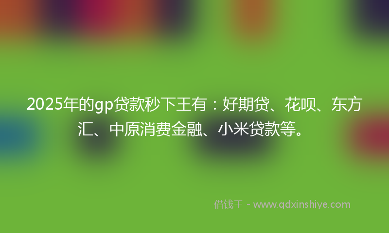 2025年的gp贷款秒下王有：好期贷、花呗、东方汇、中原消费金融、小米贷款等。