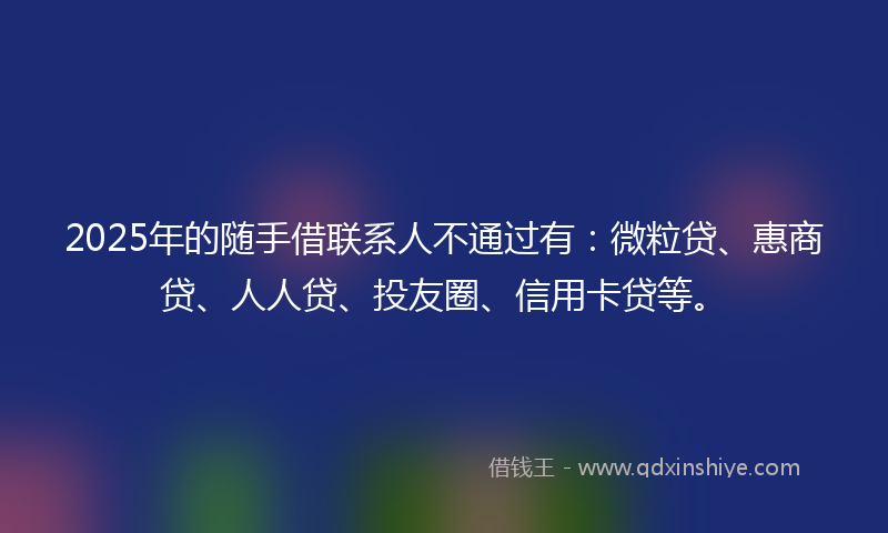 2025年的随手借联系人不通过有：微粒贷、惠商贷、人人贷、投友圈、信用卡贷等。