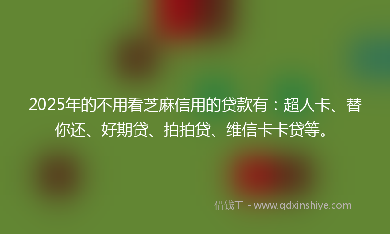 2025年的不用看芝麻信用的贷款有：超人卡、替你还、好期贷、拍拍贷、维信卡卡贷等。